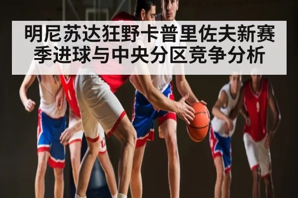 明尼苏达狂野卡普里佐夫新赛季进球与中央分区竞争分析